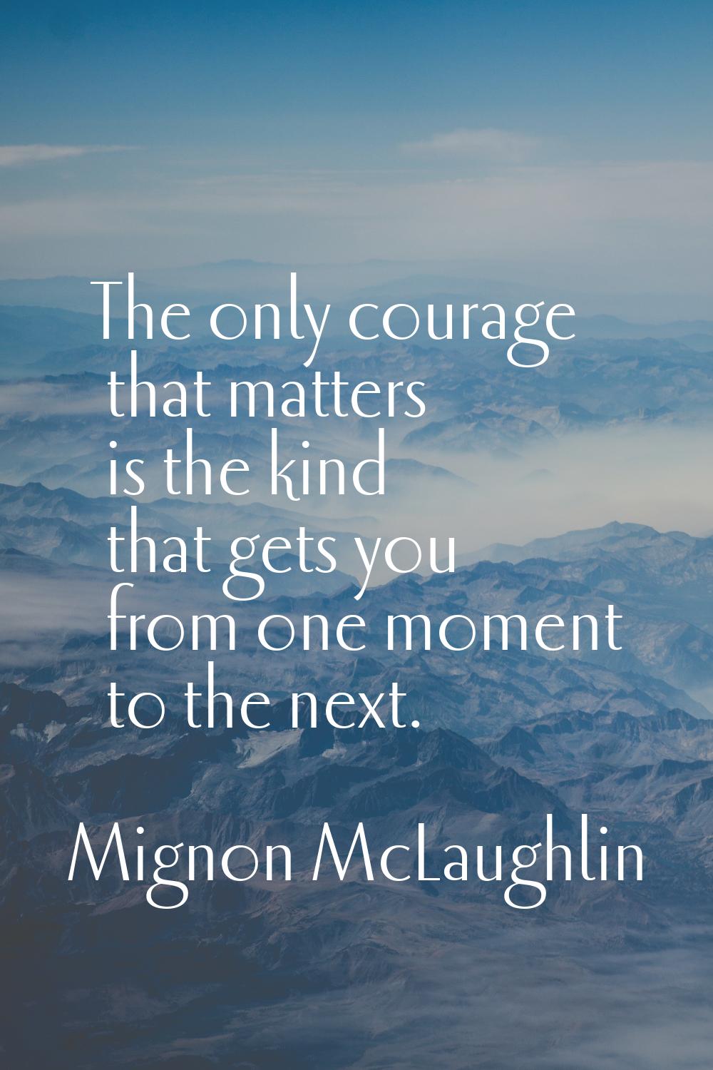 The only courage that matters is the kind that gets you from one moment to the next.
