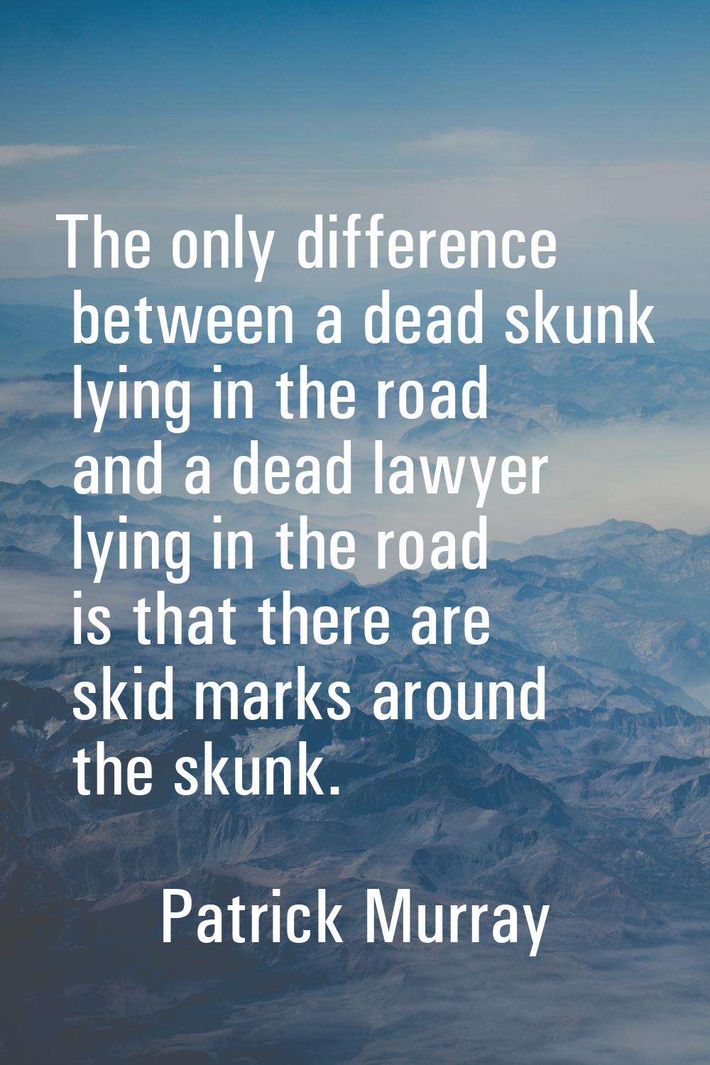 The only difference between a dead skunk lying in the road and a dead lawyer lying in the road is t