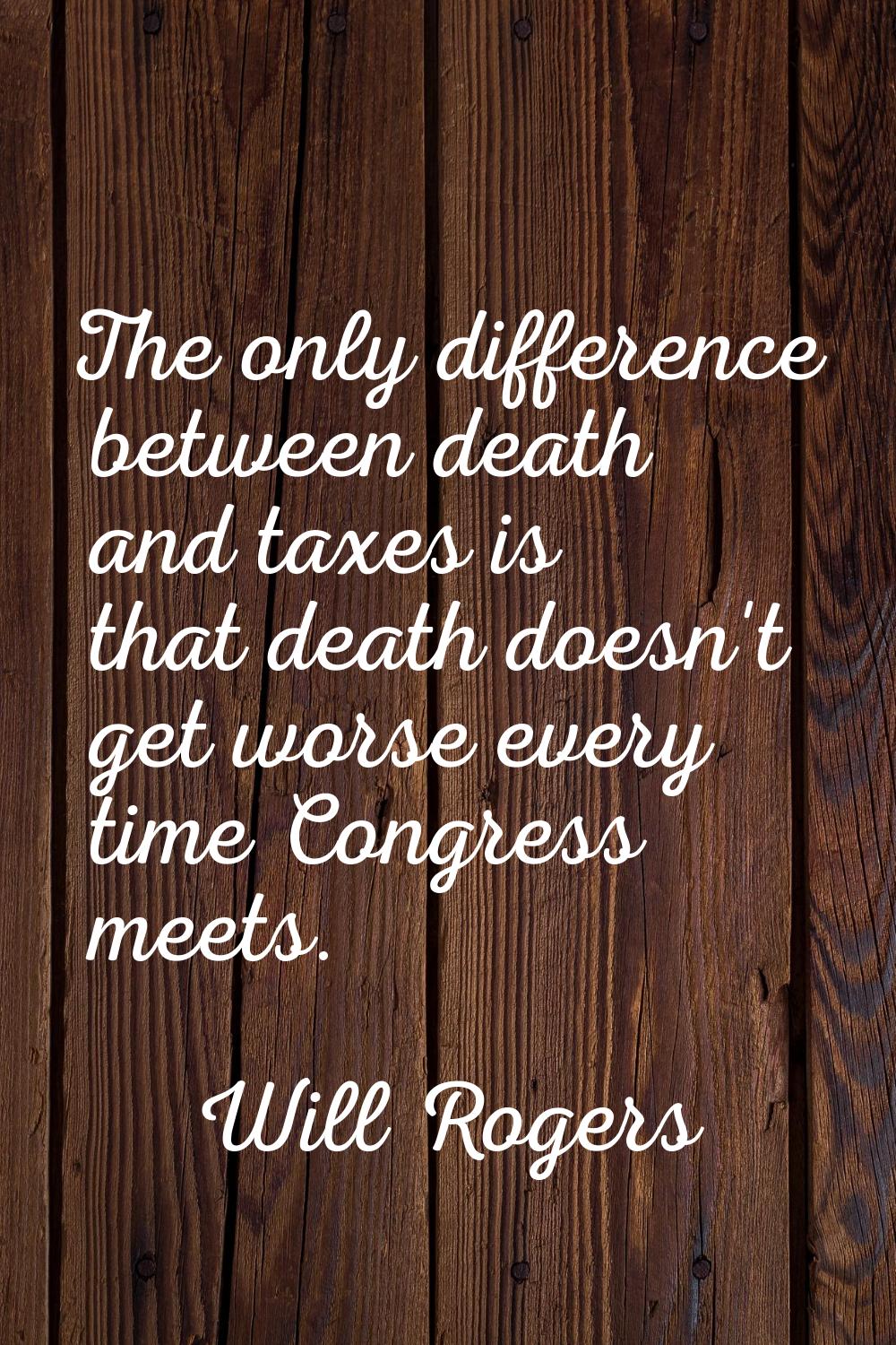 The only difference between death and taxes is that death doesn't get worse every time Congress mee