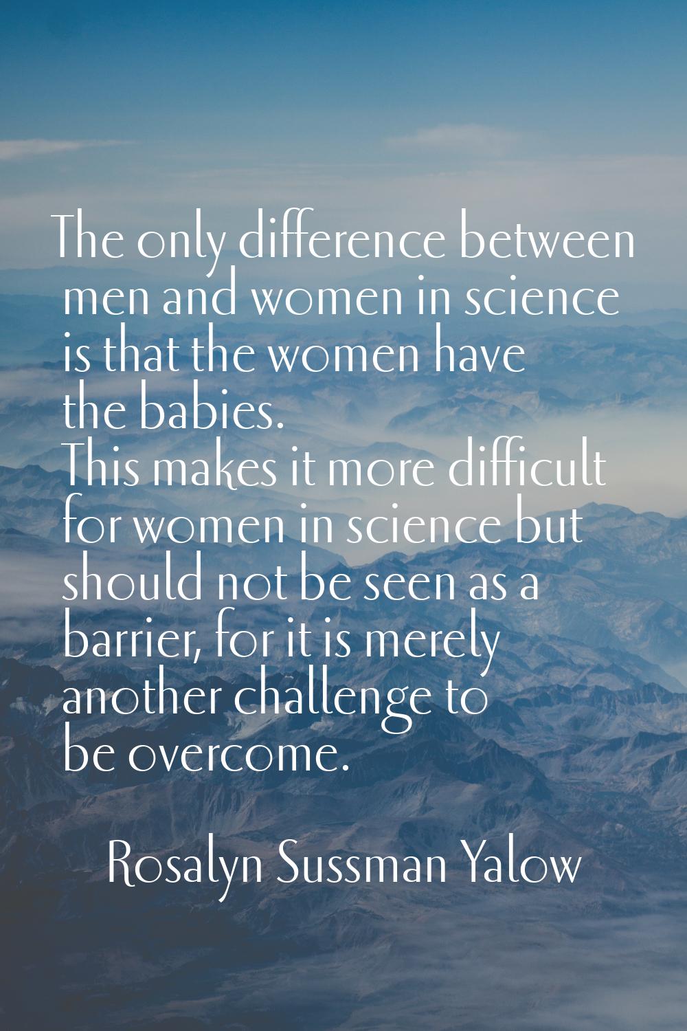 The only difference between men and women in science is that the women have the babies. This makes 