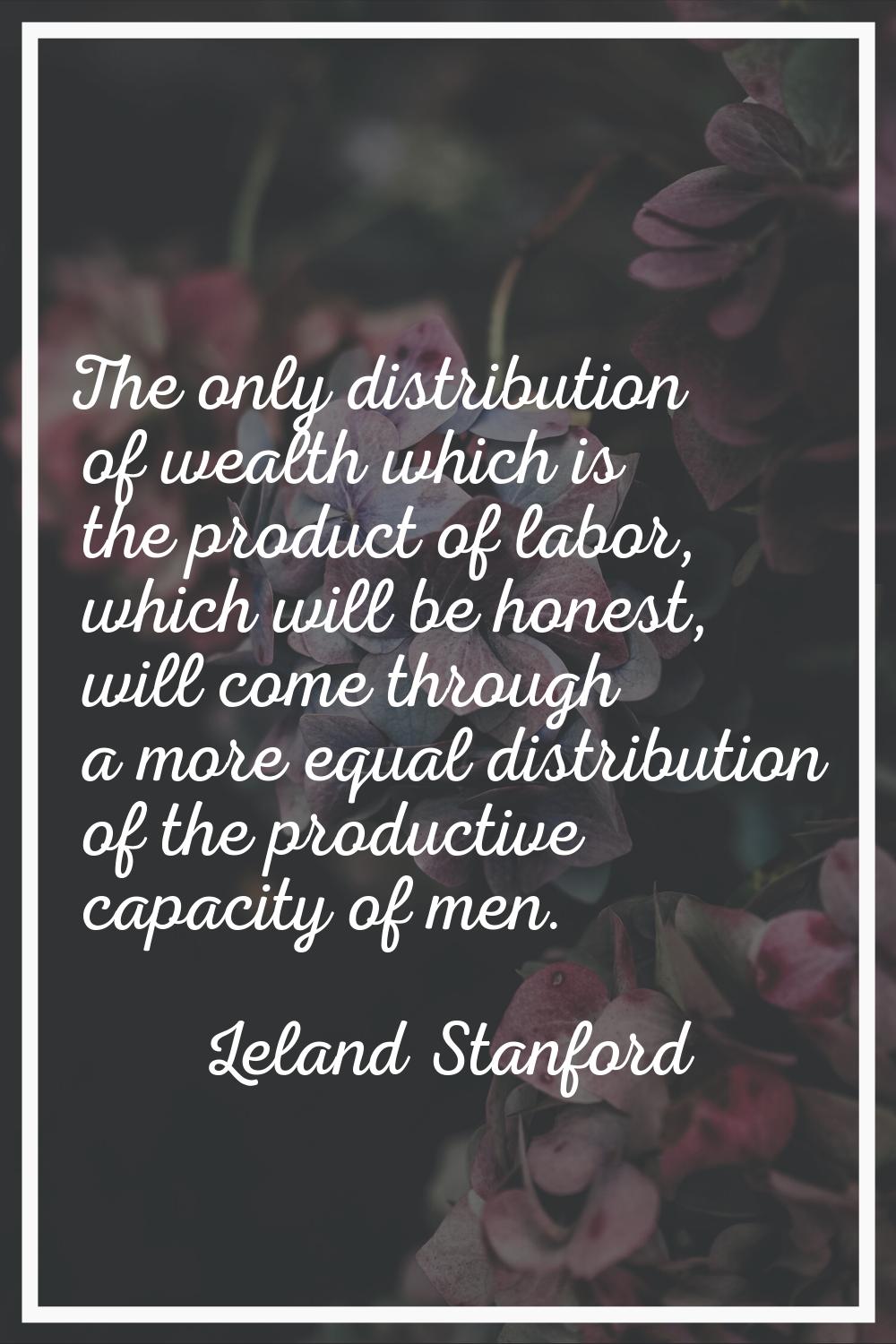 The only distribution of wealth which is the product of labor, which will be honest, will come thro