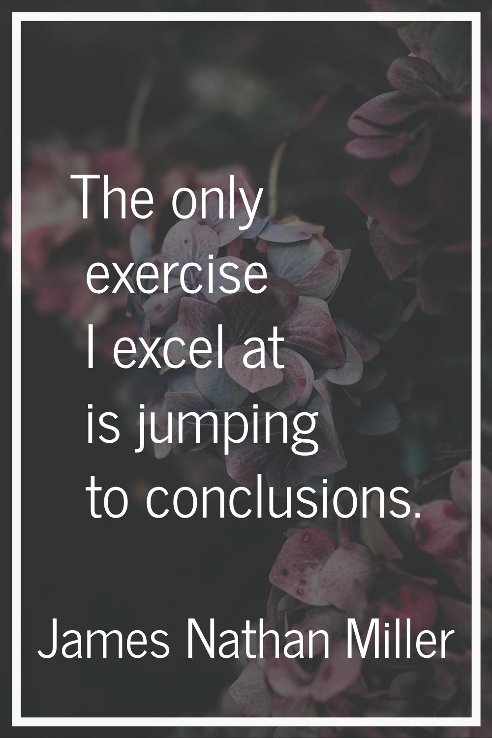 The only exercise I excel at is jumping to conclusions.