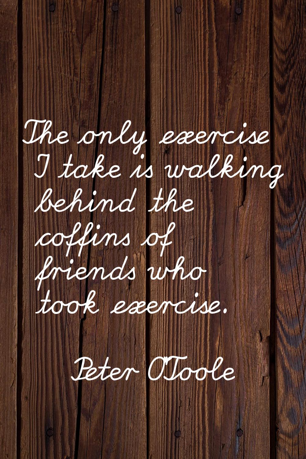 The only exercise I take is walking behind the coffins of friends who took exercise.