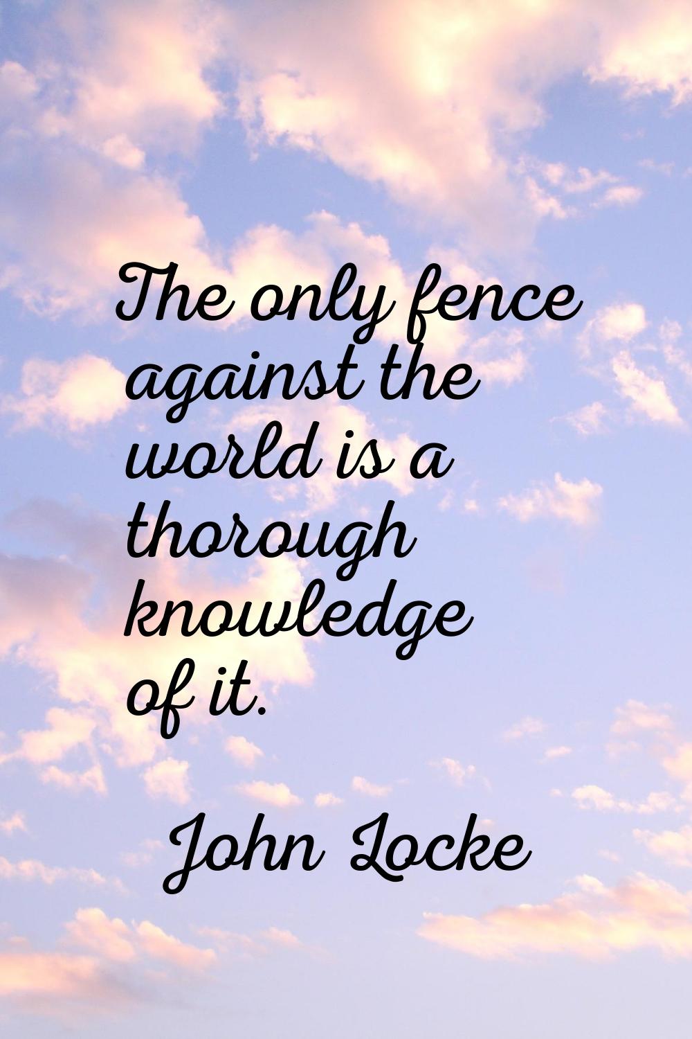 The only fence against the world is a thorough knowledge of it.
