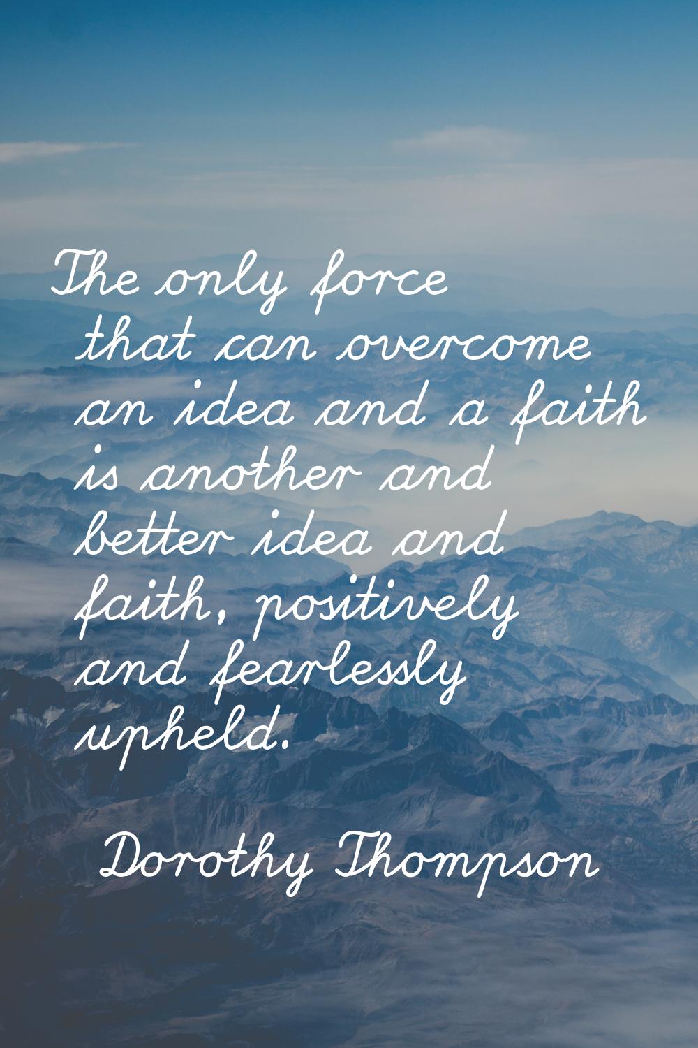 The only force that can overcome an idea and a faith is another and better idea and faith, positive