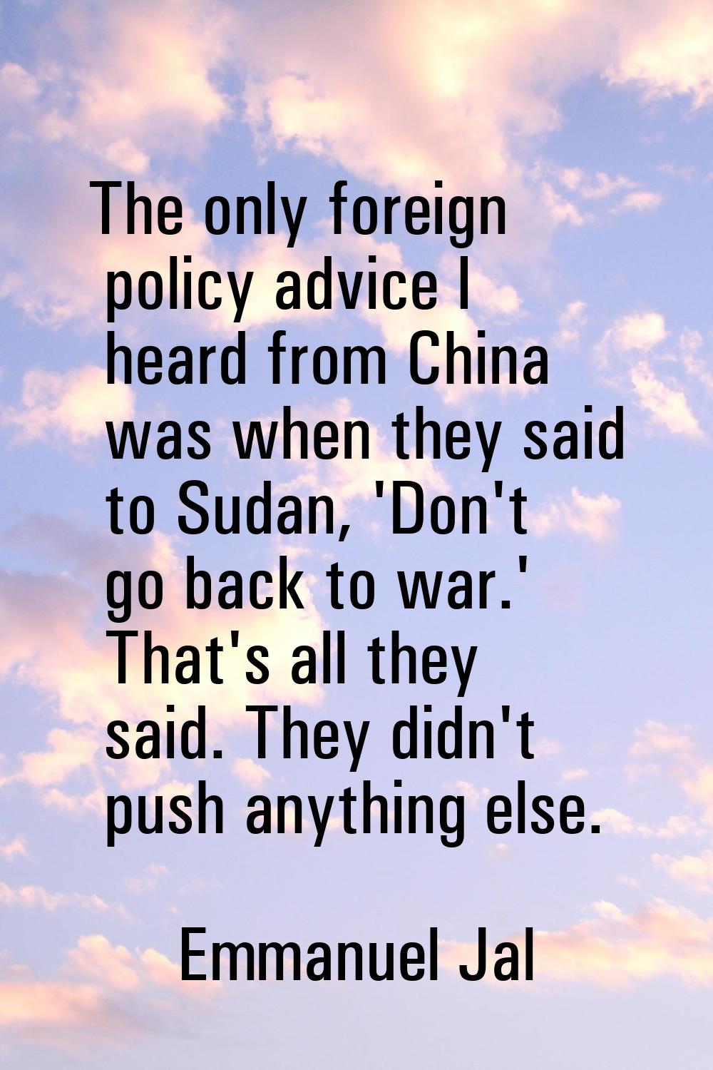 The only foreign policy advice I heard from China was when they said to Sudan, 'Don't go back to wa