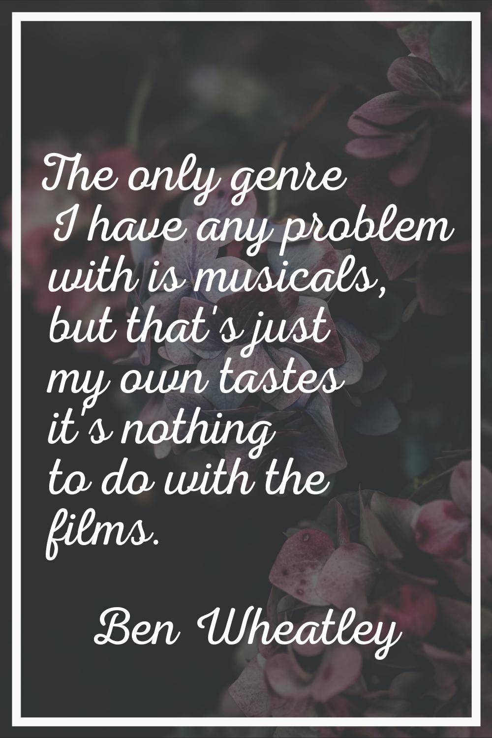 The only genre I have any problem with is musicals, but that's just my own tastes it's nothing to d