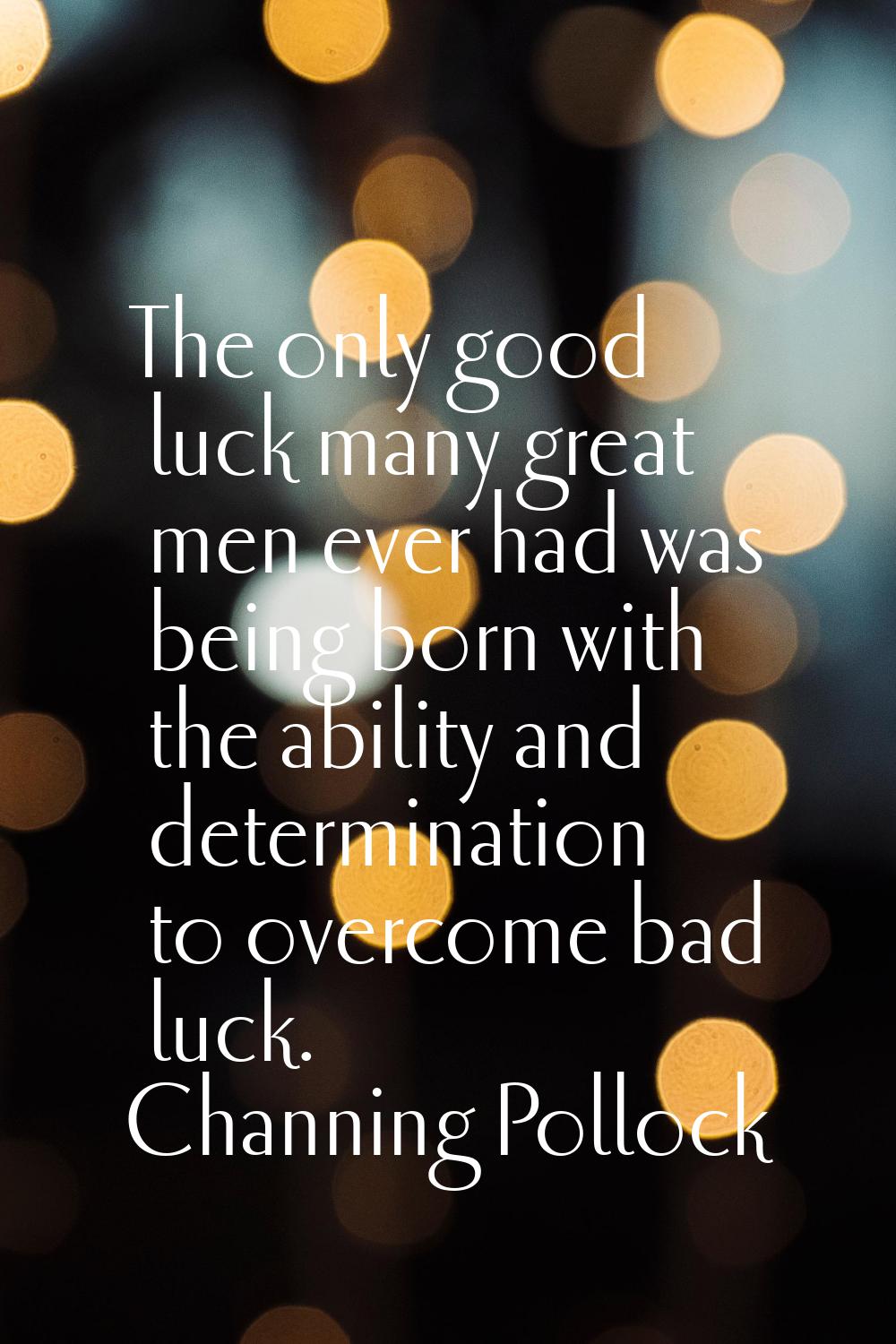 The only good luck many great men ever had was being born with the ability and determination to ove