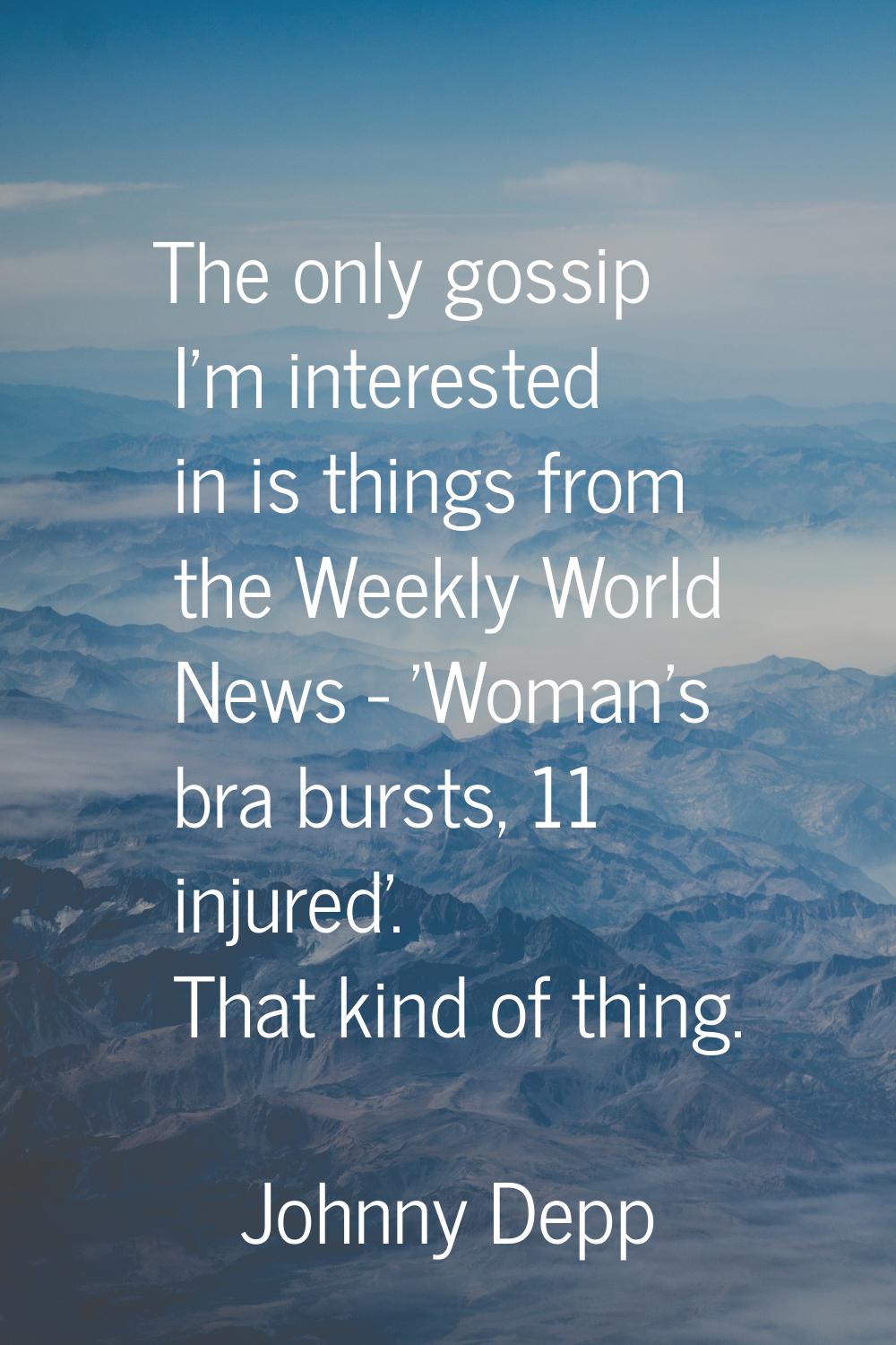 The only gossip I'm interested in is things from the Weekly World News - 'Woman's bra bursts, 11 in
