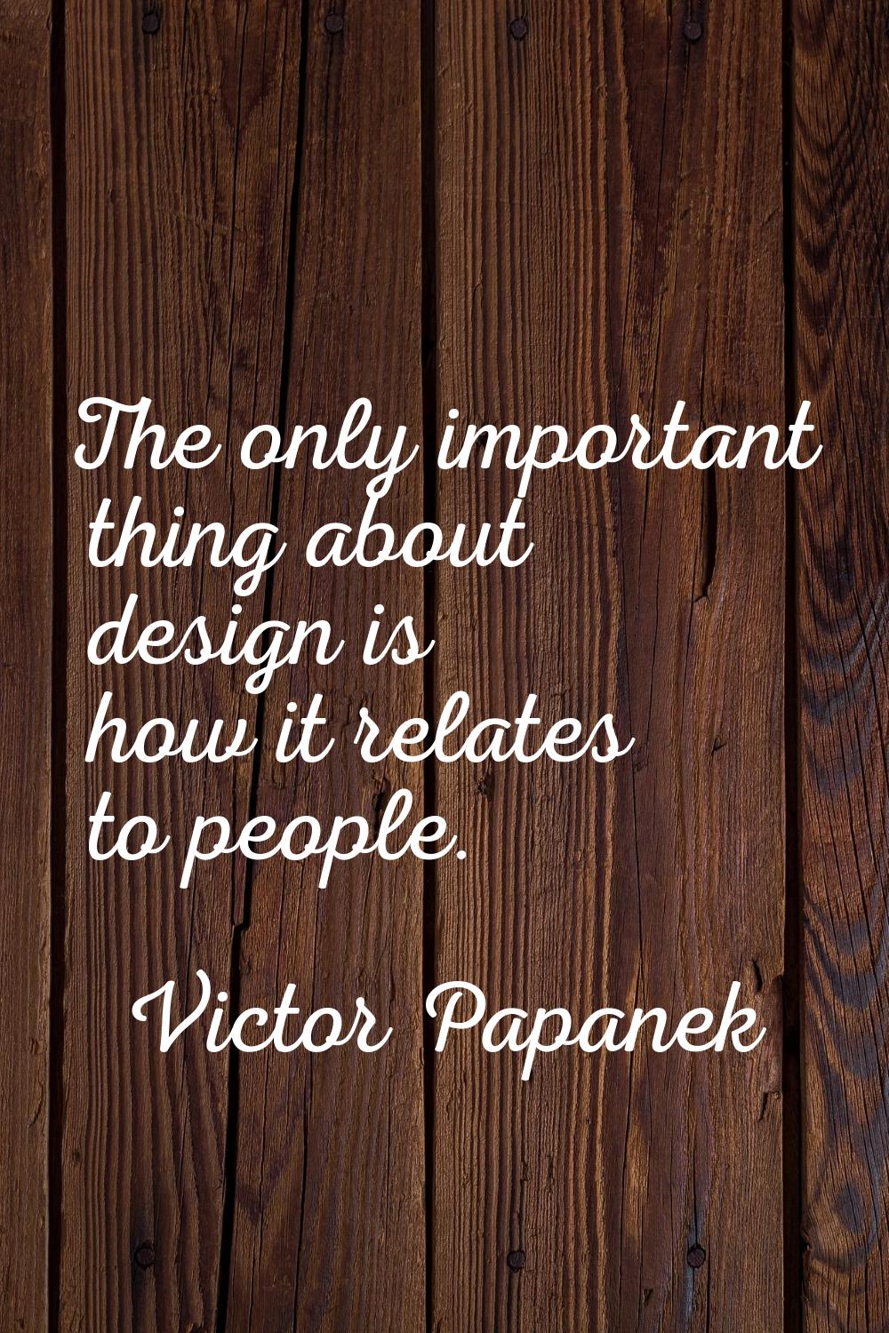 The only important thing about design is how it relates to people.
