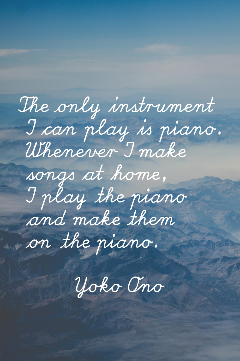 The only instrument I can play is piano. Whenever I make songs at home, I play the piano and make t