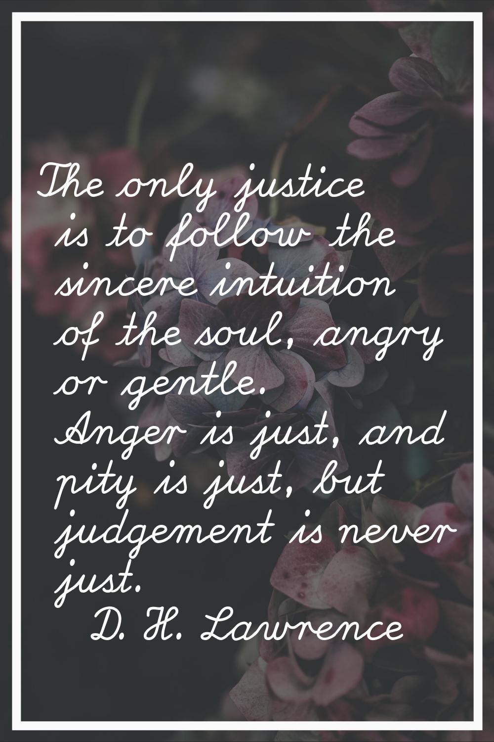 The only justice is to follow the sincere intuition of the soul, angry or gentle. Anger is just, an