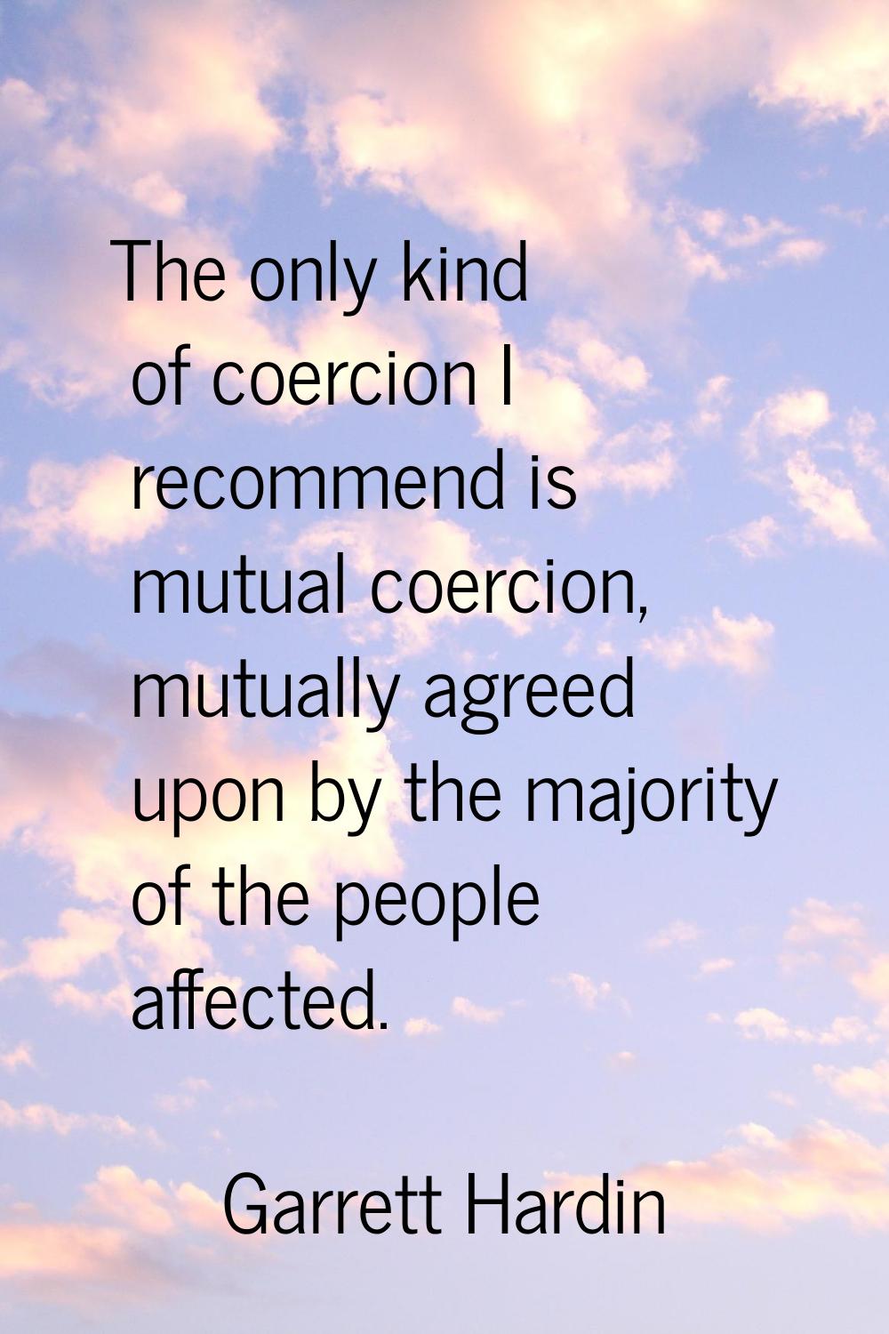 The only kind of coercion I recommend is mutual coercion, mutually agreed upon by the majority of t