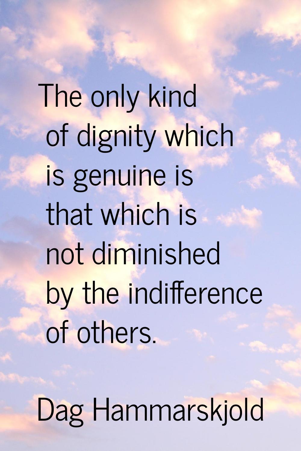 The only kind of dignity which is genuine is that which is not diminished by the indifference of ot