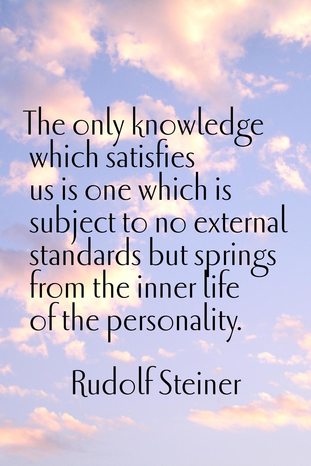 The only knowledge which satisfies us is one which is subject to no external standards but springs 