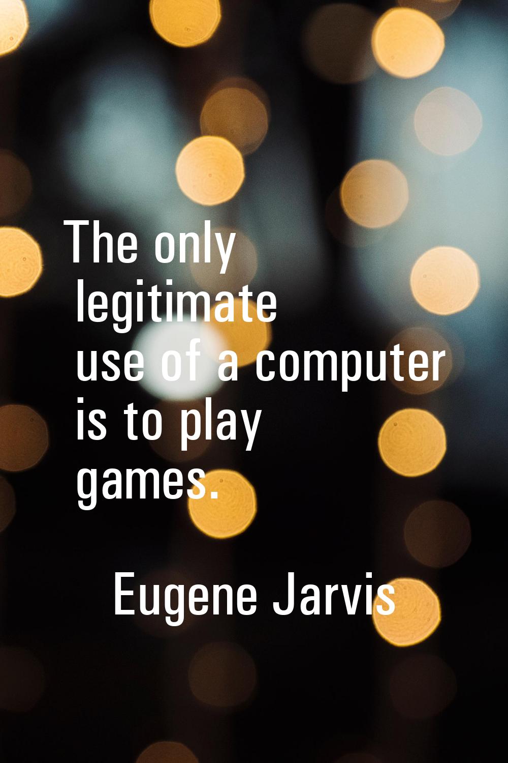 The only legitimate use of a computer is to play games.