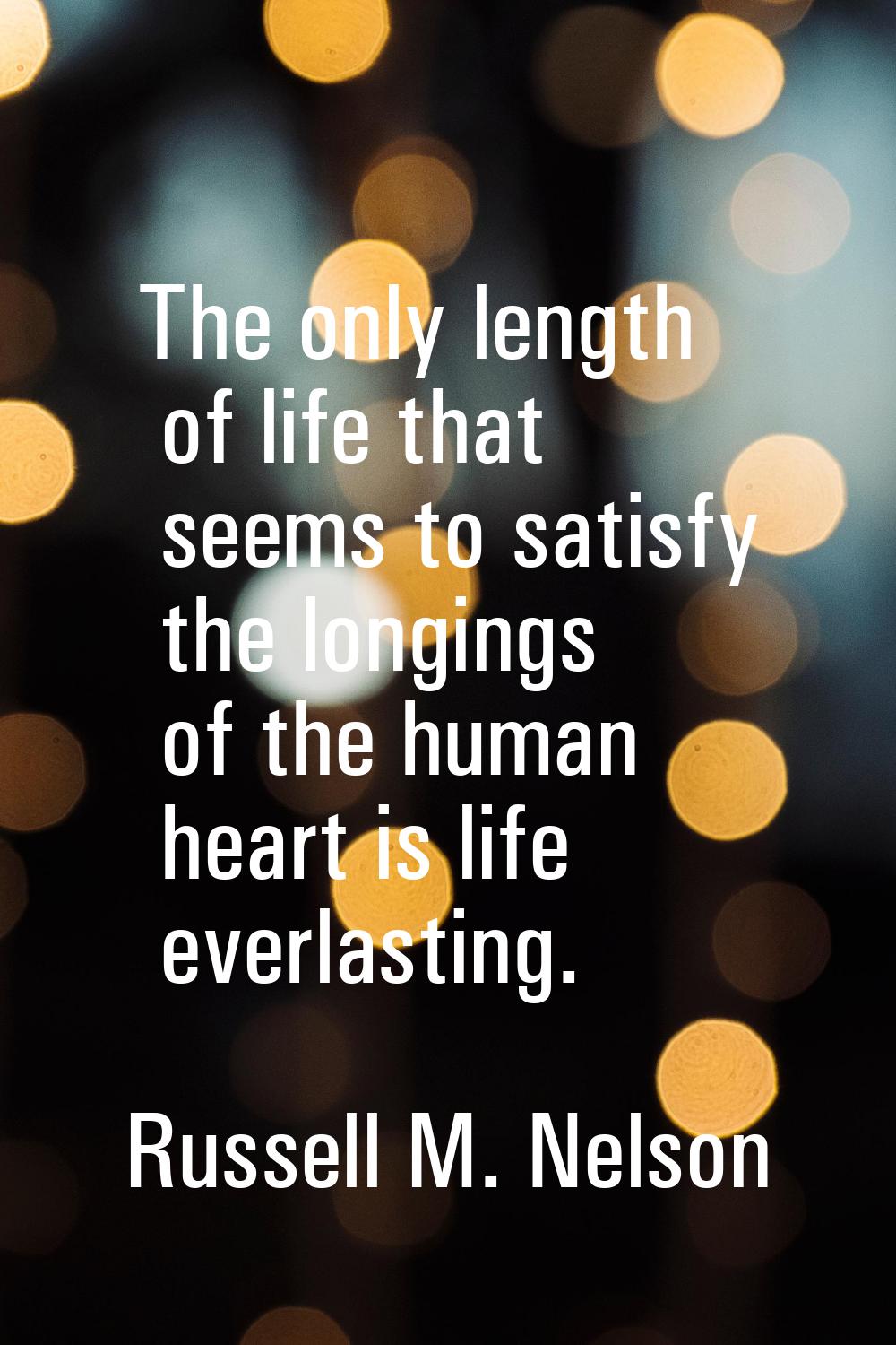 The only length of life that seems to satisfy the longings of the human heart is life everlasting.
