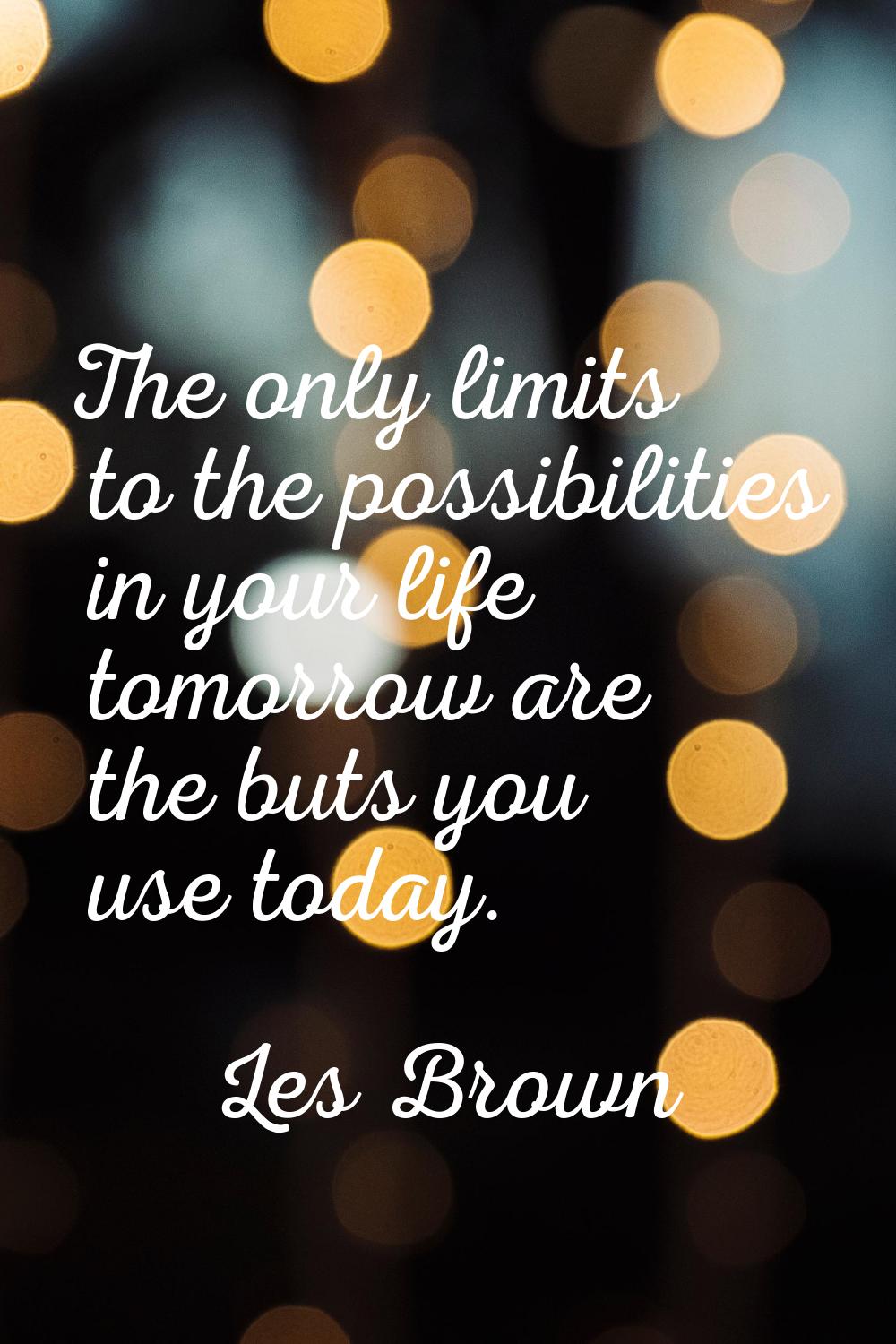 The only limits to the possibilities in your life tomorrow are the buts you use today.