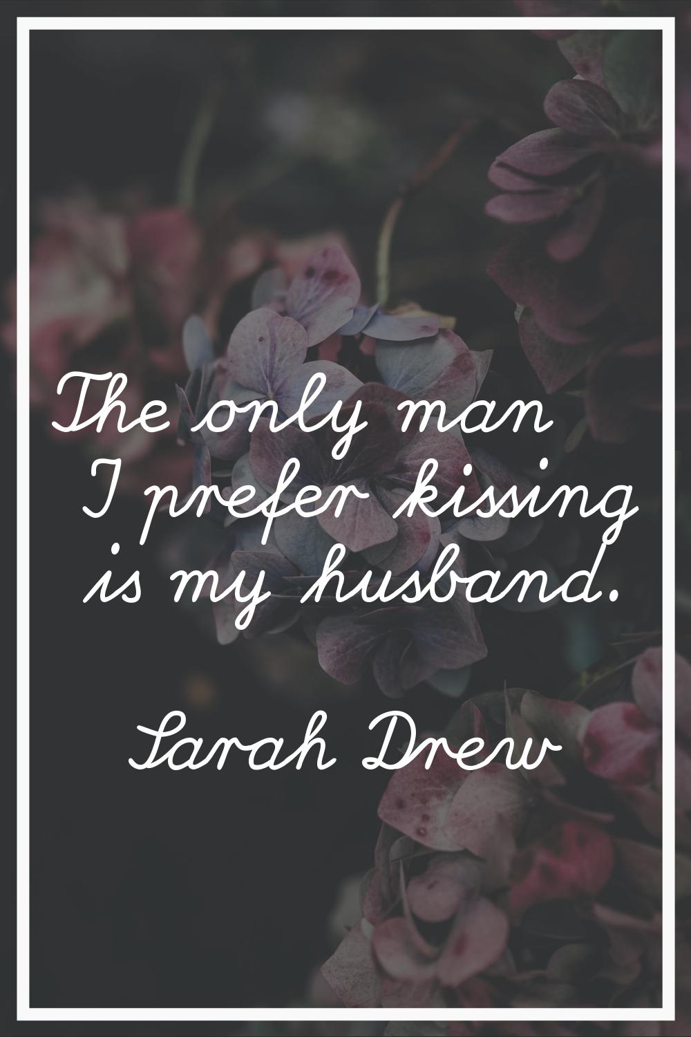 The only man I prefer kissing is my husband.