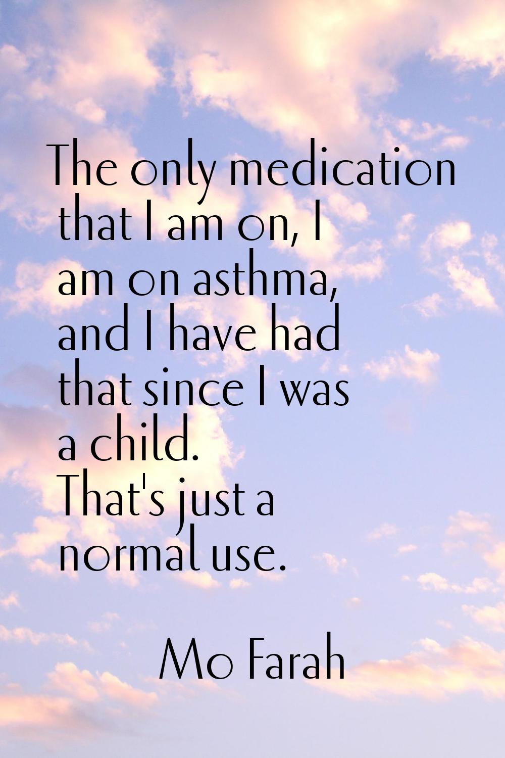 The only medication that I am on, I am on asthma, and I have had that since I was a child. That's j