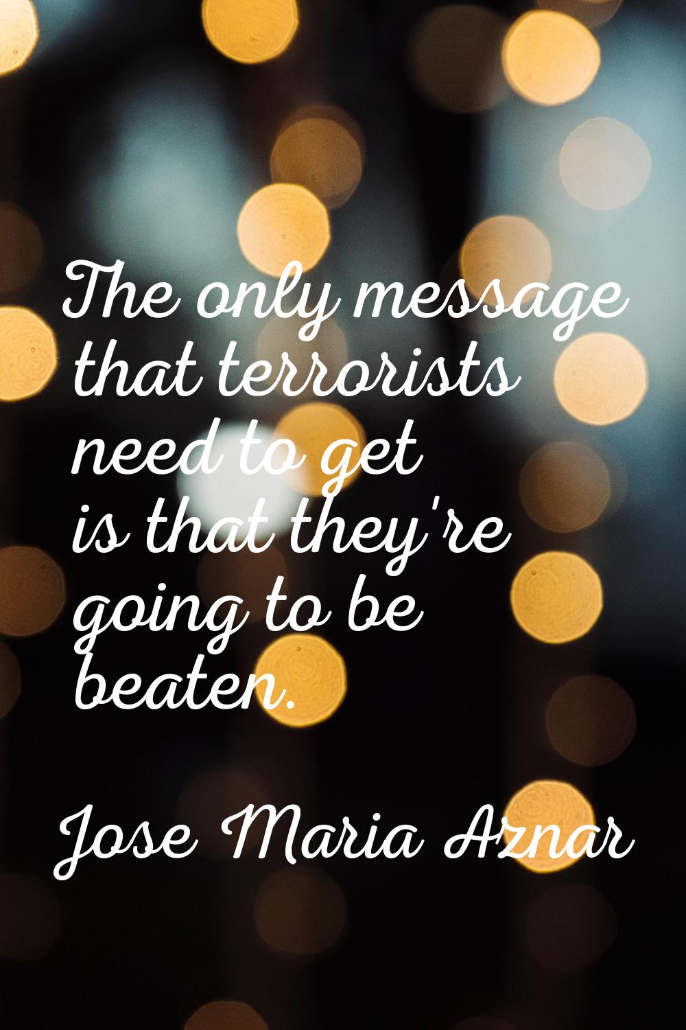 The only message that terrorists need to get is that they're going to be beaten.