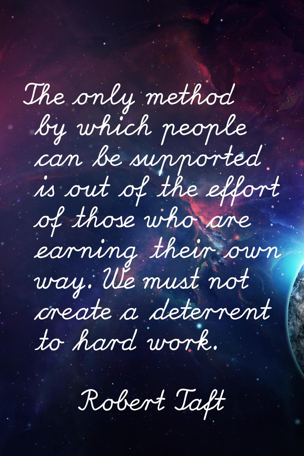 The only method by which people can be supported is out of the effort of those who are earning thei