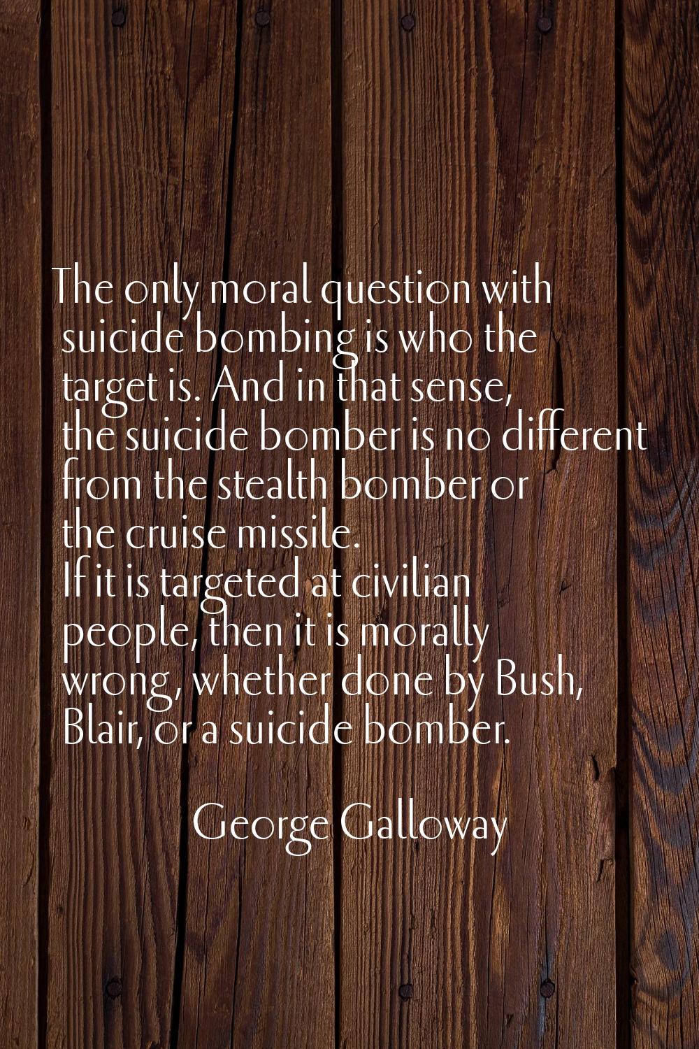 The only moral question with suicide bombing is who the target is. And in that sense, the suicide b