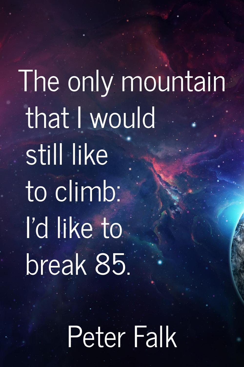 The only mountain that I would still like to climb: I'd like to break 85.