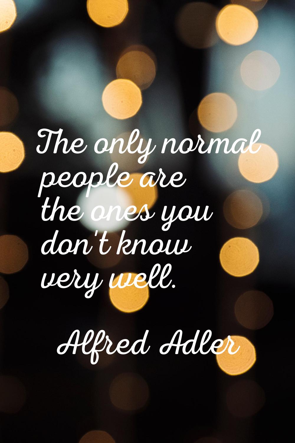 The only normal people are the ones you don't know very well.