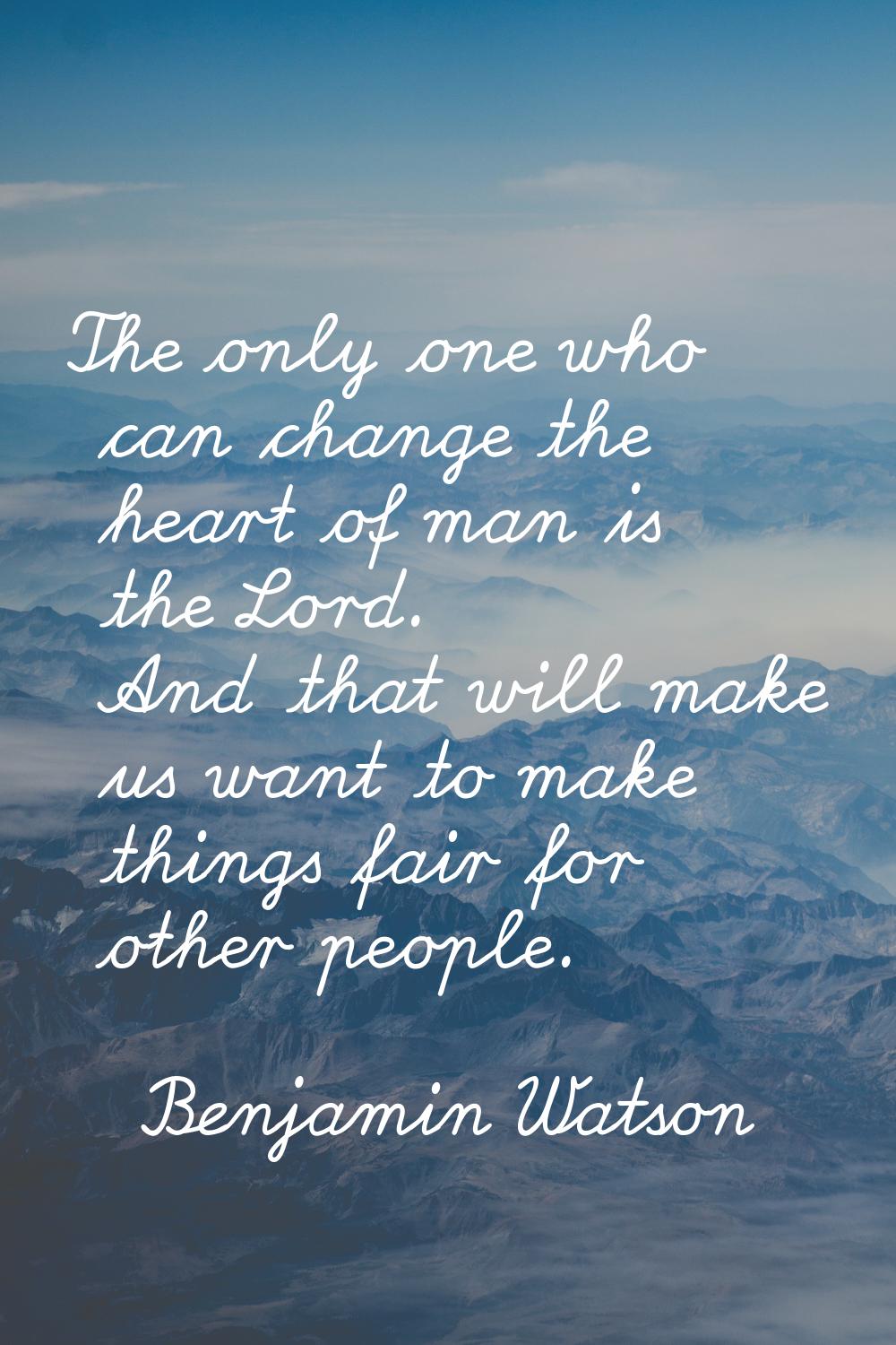 The only one who can change the heart of man is the Lord. And that will make us want to make things
