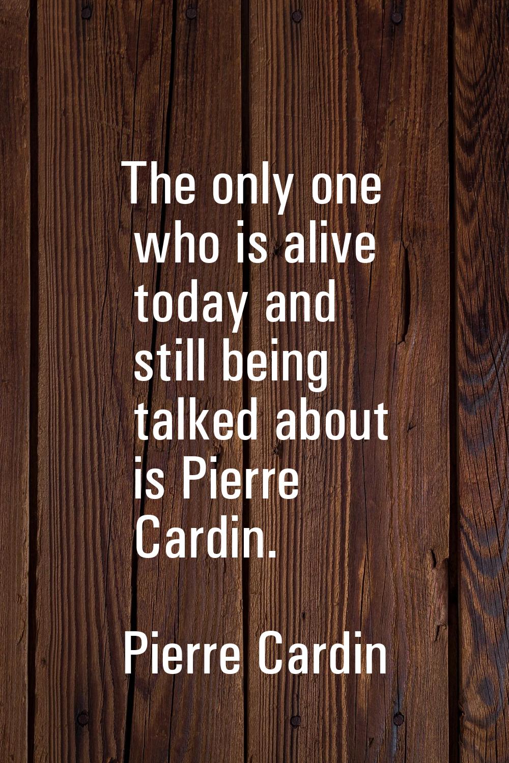 The only one who is alive today and still being talked about is Pierre Cardin.
