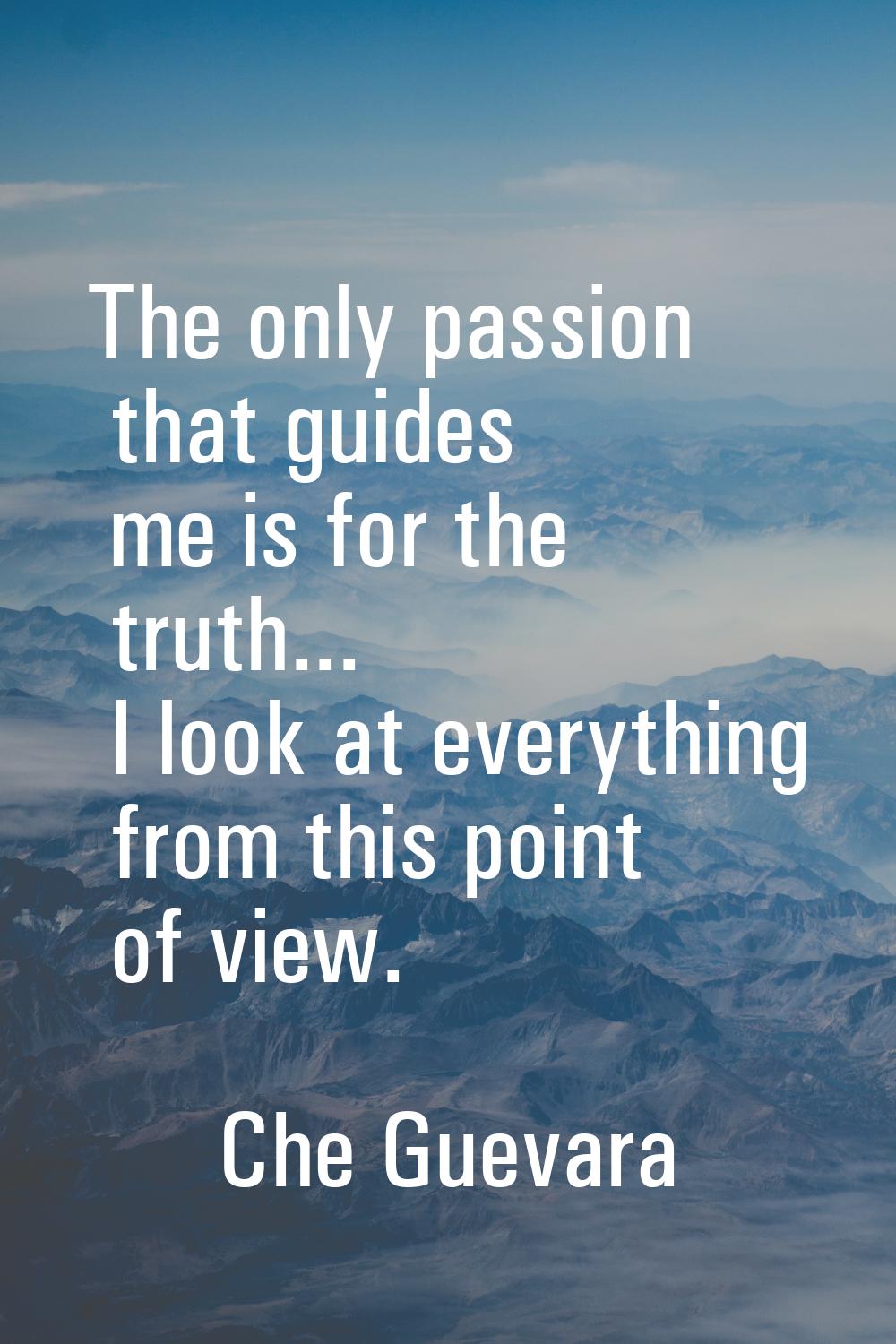 The only passion that guides me is for the truth... I look at everything from this point of view.