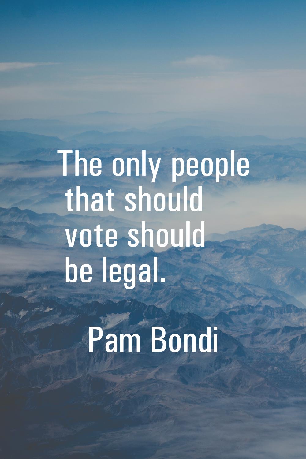 The only people that should vote should be legal.