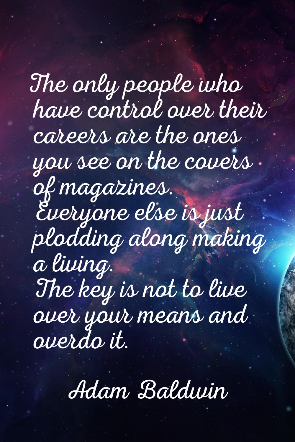 The only people who have control over their careers are the ones you see on the covers of magazines