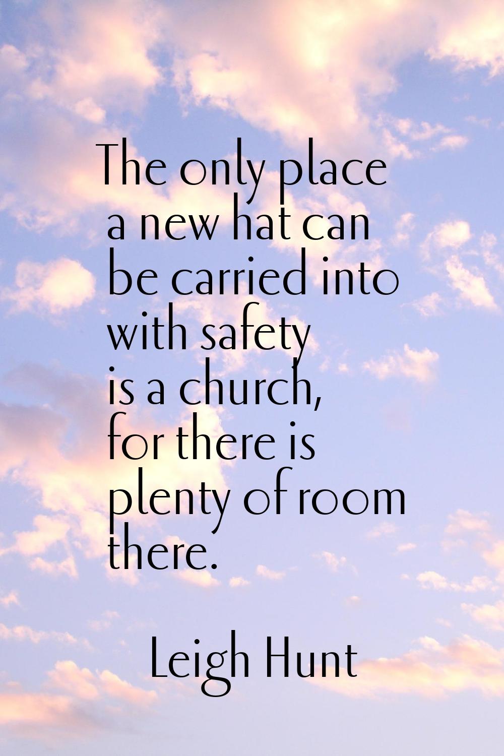 The only place a new hat can be carried into with safety is a church, for there is plenty of room t