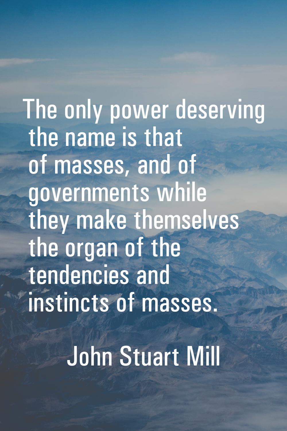 The only power deserving the name is that of masses, and of governments while they make themselves 