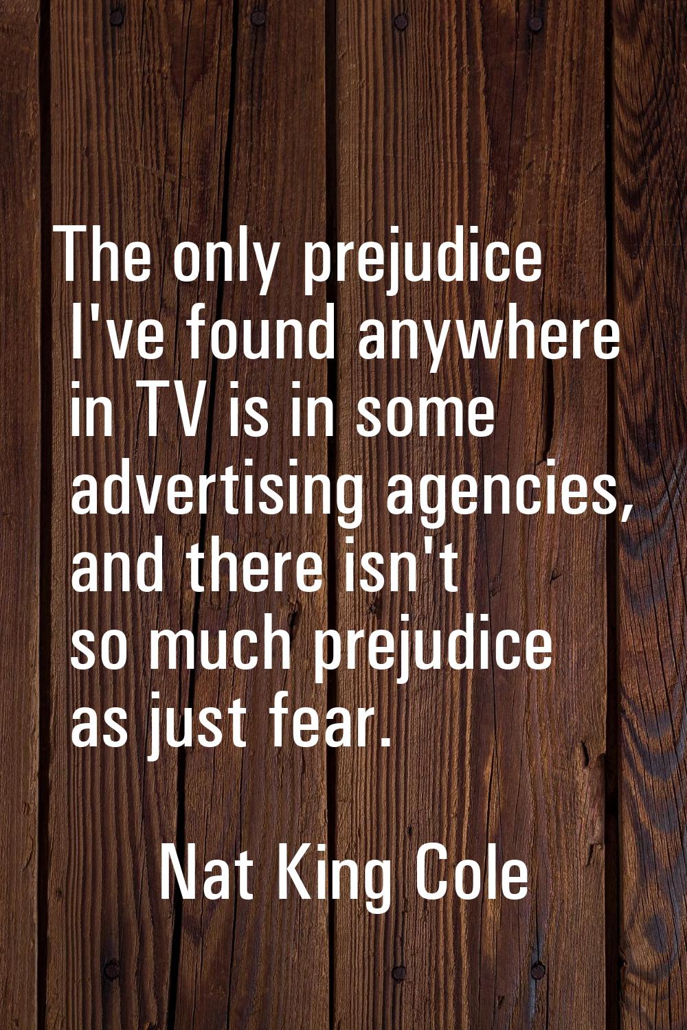 The only prejudice I've found anywhere in TV is in some advertising agencies, and there isn't so mu
