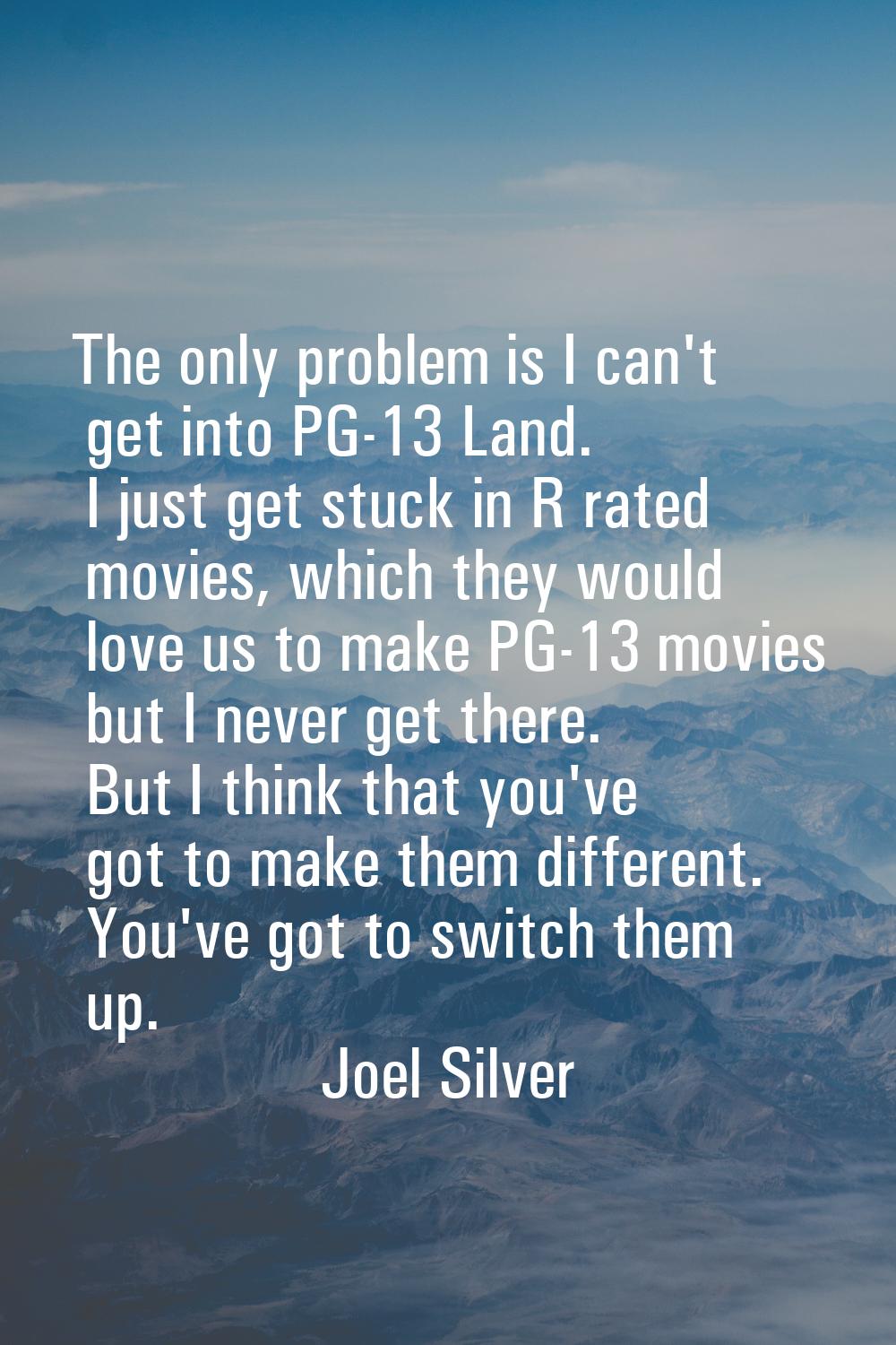 The only problem is I can't get into PG-13 Land. I just get stuck in R rated movies, which they wou
