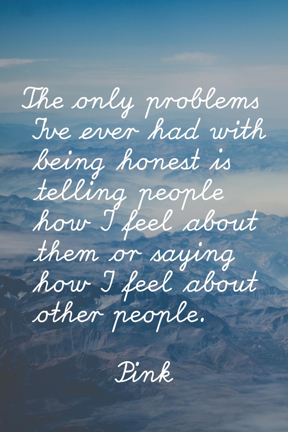 The only problems I've ever had with being honest is telling people how I feel about them or saying