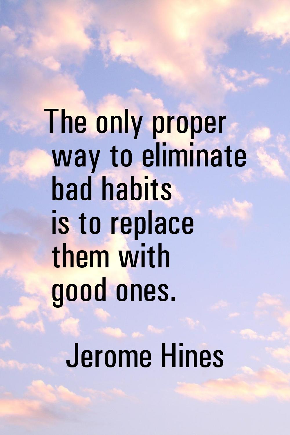 The only proper way to eliminate bad habits is to replace them with good ones.