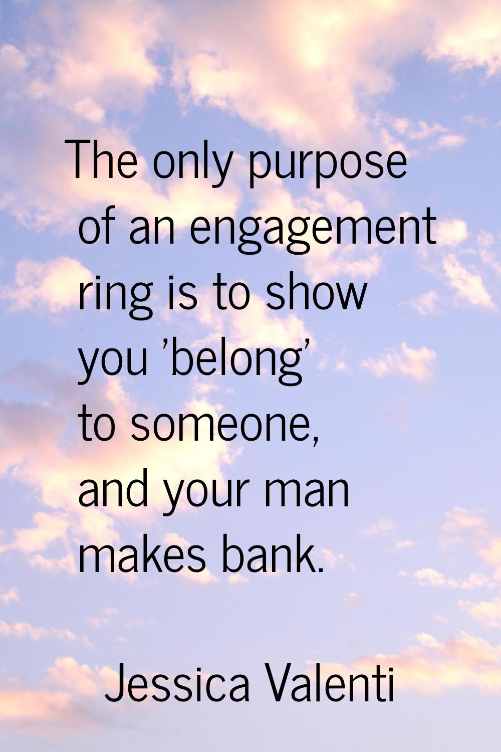 The only purpose of an engagement ring is to show you 'belong' to someone, and your man makes bank.