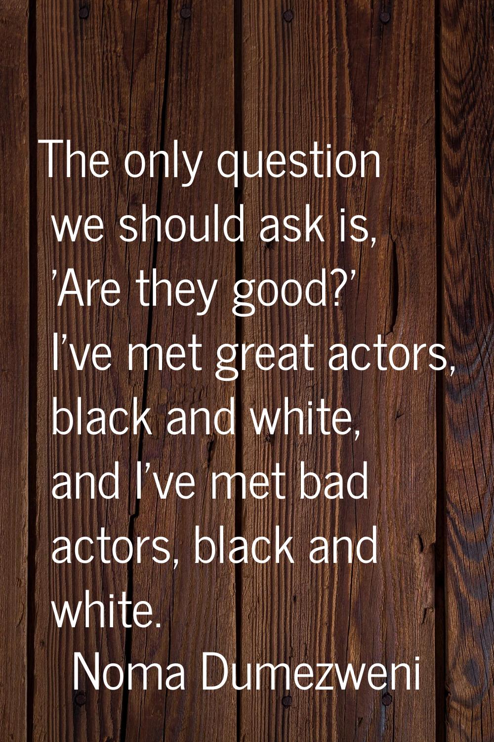 The only question we should ask is, 'Are they good?' I've met great actors, black and white, and I'