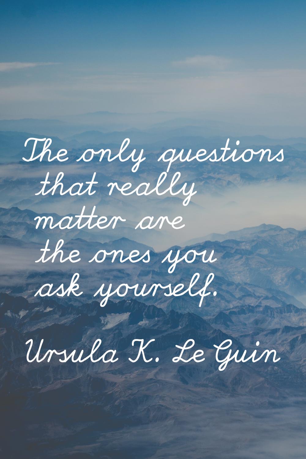 The only questions that really matter are the ones you ask yourself.