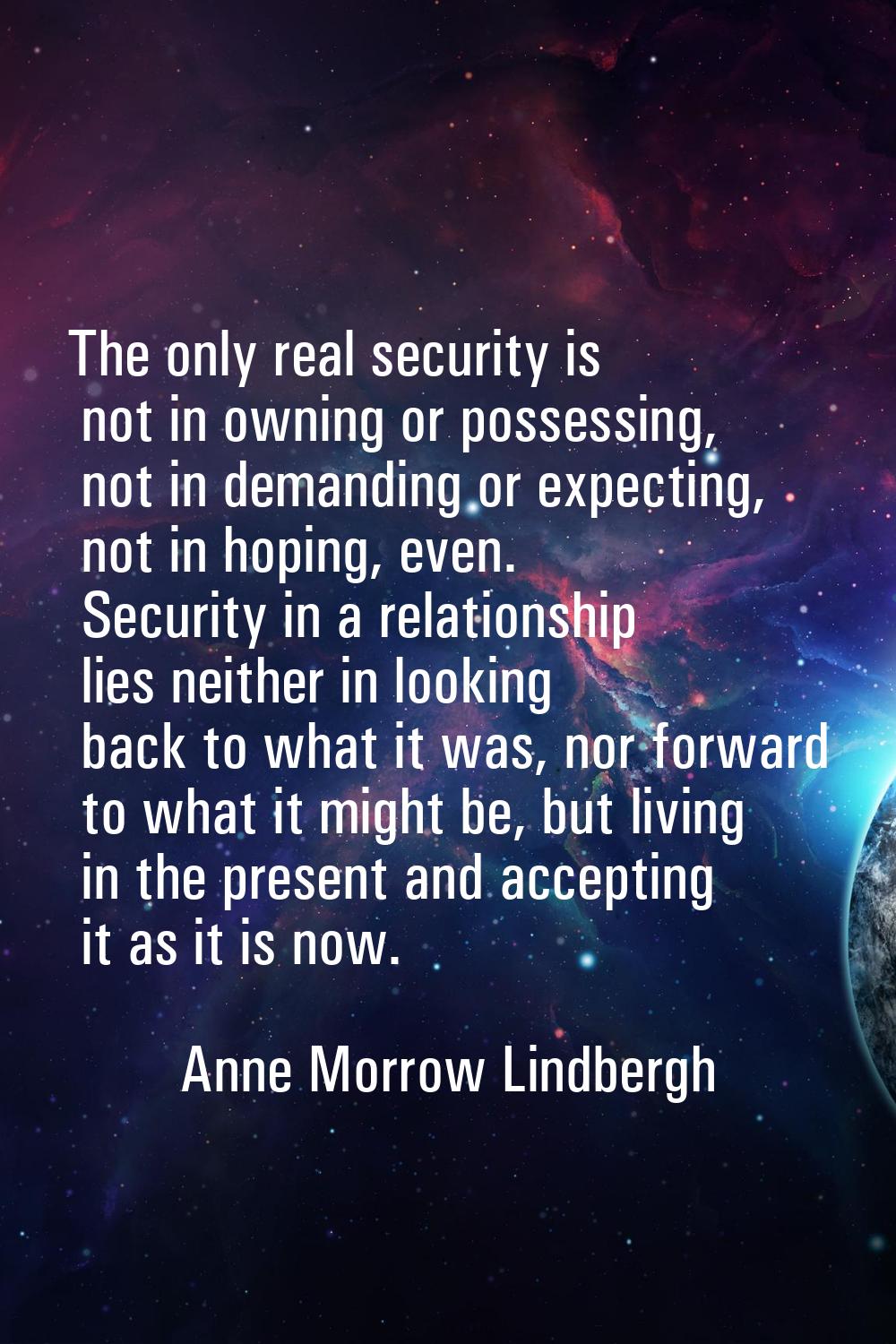 The only real security is not in owning or possessing, not in demanding or expecting, not in hoping