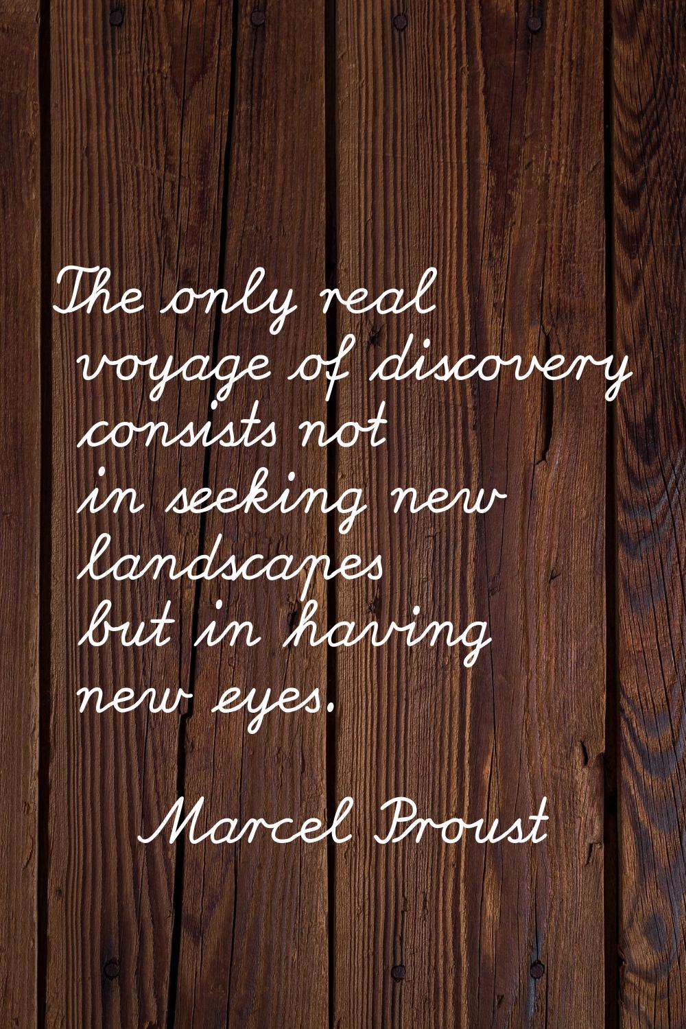 The only real voyage of discovery consists not in seeking new landscapes but in having new eyes.