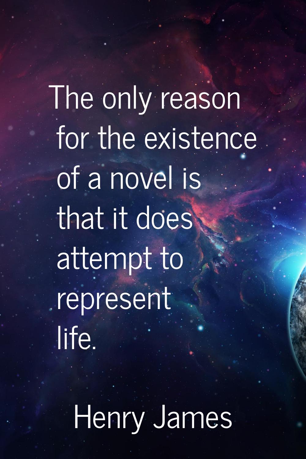 The only reason for the existence of a novel is that it does attempt to represent life.