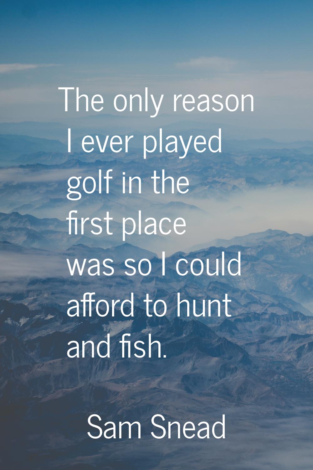 The only reason I ever played golf in the first place was so I could afford to hunt and fish.
