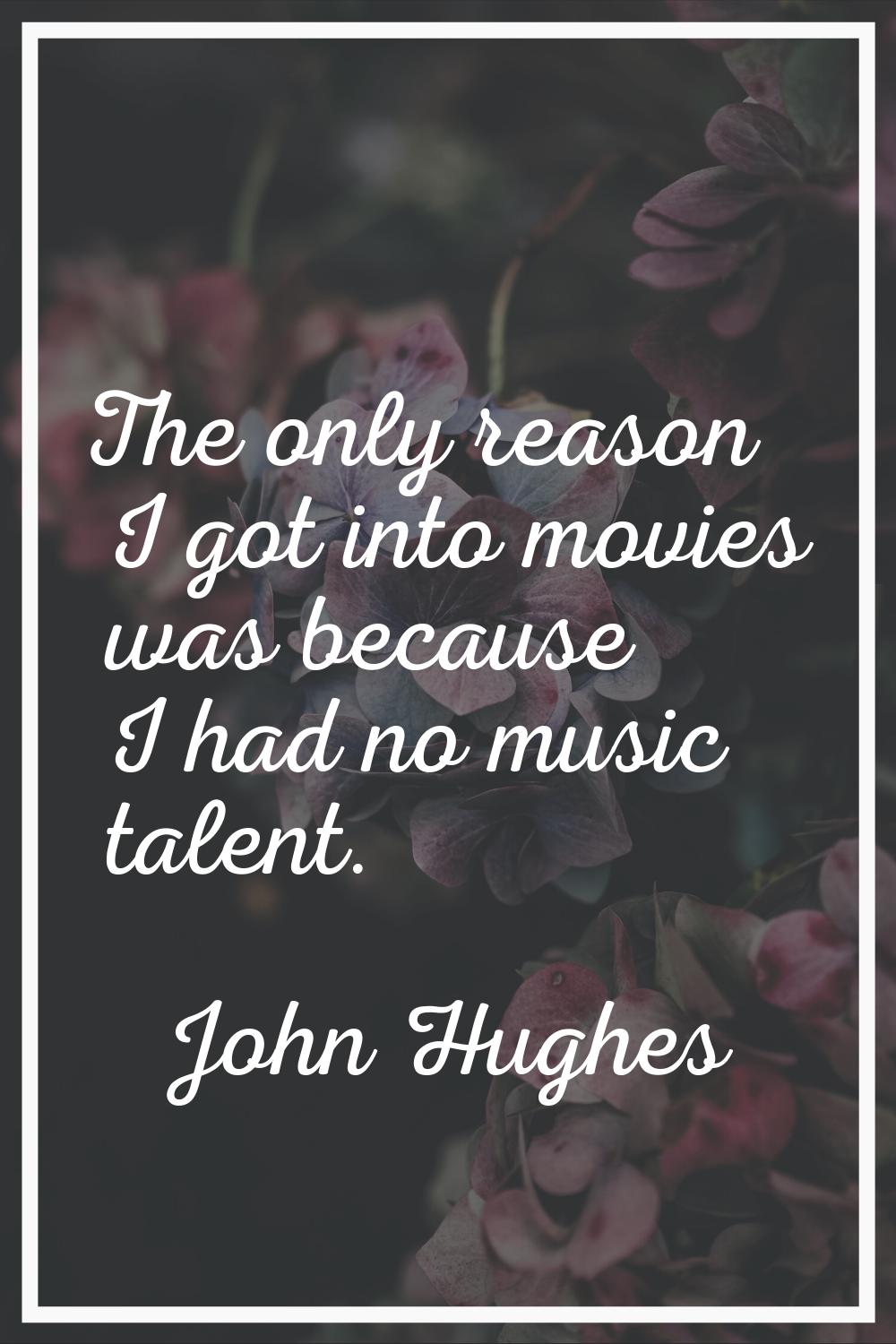 The only reason I got into movies was because I had no music talent.