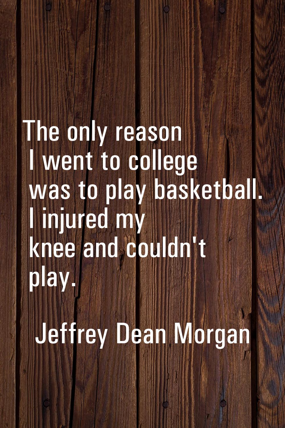 The only reason I went to college was to play basketball. I injured my knee and couldn't play.