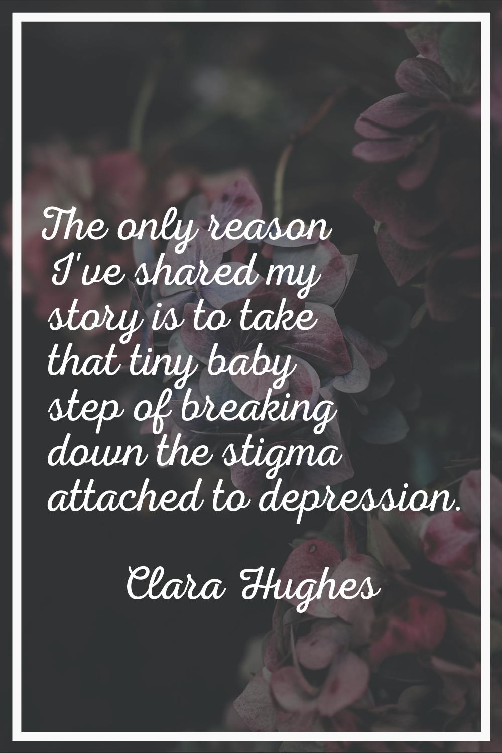 The only reason I've shared my story is to take that tiny baby step of breaking down the stigma att